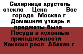 Сахарница хрусталь стекло  › Цена ­ 100 - Все города, Москва г. Домашняя утварь и предметы быта » Посуда и кухонные принадлежности   . Хакасия респ.,Абакан г.